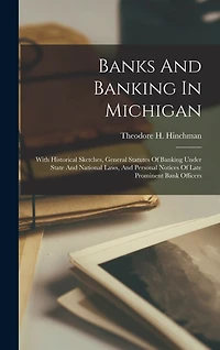 Banks And Banking In Michigan: With Historical Sketches, General Statutes Of Banking Under State And National Laws, And Personal Notices Of Late Prominent Bank Officers