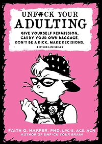 Unfuck Your Adulting: Give Yourself Permission, Carry Your Own Baggage, Don't Be a Dick, Make Decisions, & Other Life Skills