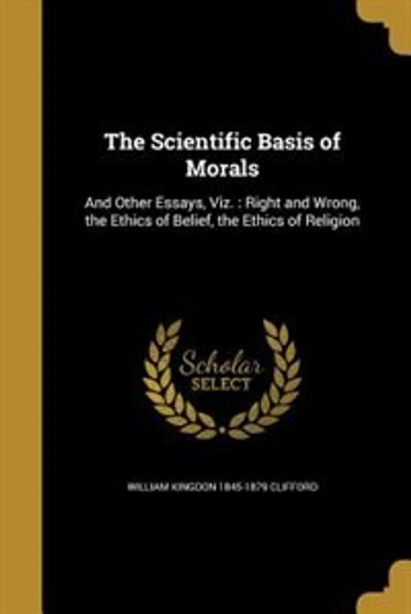 The Scientific Basis of Morals, and Other Essays: Viz;, Right Wrong; Ethics Belief; Religion (Classic Reprint)