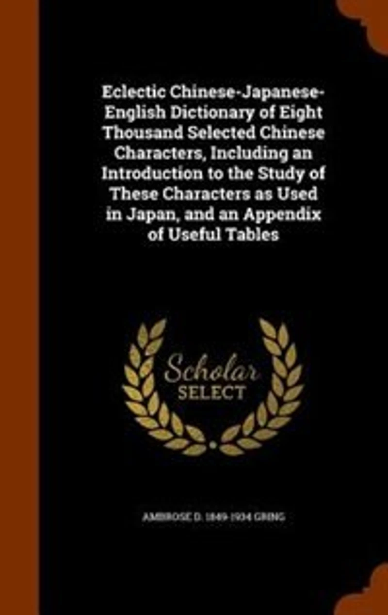 Eclectic Chinese-Japanese-English Dictionary of Eight Thousand Selected Chinese Characters, Including an Introduction to the Study of These Characters as Used in Japan, and an Appendix of Useful Tables