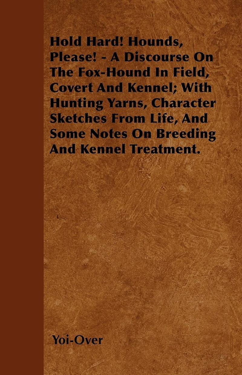 Hold Hard! Hounds, Please! - A Discourse On The Fox-Hound Field, Covert And Kennel; With Hunting Yarns, Character Sketches From Life, Some Notes Breeding Kennel Treatment.