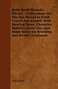 Hold Hard! Hounds, Please! - A Discourse On The Fox-Hound Field, Covert And Kennel; With Hunting Yarns, Character Sketches From Life, Some Notes Breeding Kennel Treatment.