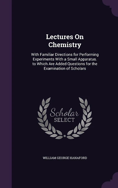 Lectures On Chemistry: With Familiar Directions for Performing Experiments With a Small Apparatus. to Which Are Added Questions for the Examination of Scholars