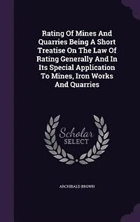 Rating Of Mines And Quarries Being A Short Treatise On The Law Of Rating Generally And In Its Special Application To Mines, Iron Works And Quarries
