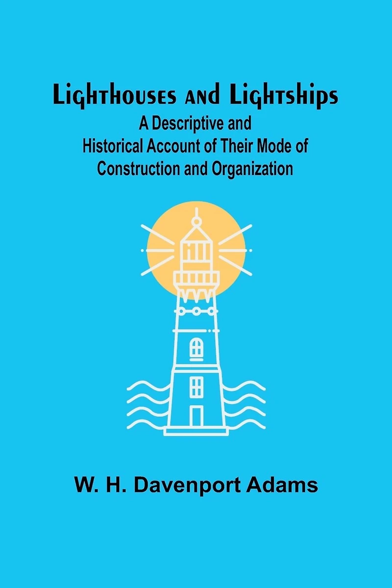 Lighthouses and Lightships: A Descriptive and Historical Account of Their Mode of Construction and Organization