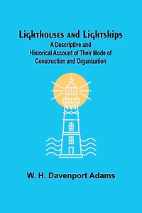 Lighthouses and Lightships: A Descriptive and Historical Account of Their Mode of Construction and Organization