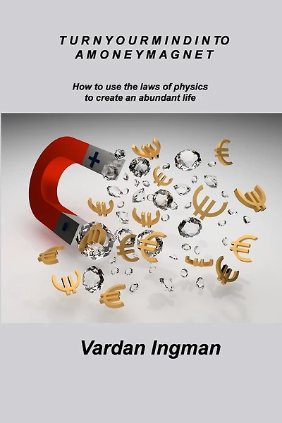 Turn Your Mind Into a Money Magnet: How to use the laws of physics to create an abundant life