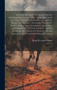 Unveiling and Dedication of Monument to Hood's Texas Brigade on the Capitol Grounds at Austin, Texas, Thursday, October Twenty-seven, Nineteen Hundred and ten, and Minutes of the Thirty-ninth Annual Reunion of Hood's Texas Brigade Association Held in Sena