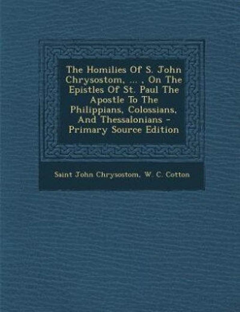 The Homilies Of S. John Chrysostom, ... , On Epistles St. Paul Apostle To Philippians, Colossians, And Thessalonians