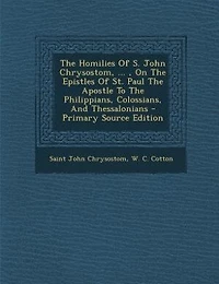 The Homilies Of S. John Chrysostom, ... , On Epistles St. Paul Apostle To Philippians, Colossians, And Thessalonians