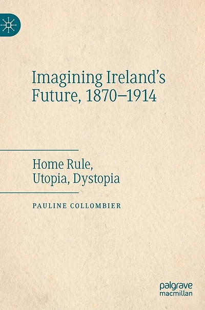 Imagining Ireland's Future, 1870-1914: Home Rule, Utopia