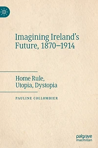 Imagining Ireland's Future, 1870-1914: Home Rule, Utopia