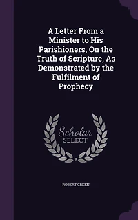 A Letter From a Minister to His Parishioners, On the Truth of Scripture, As Demonstrated by the Fulfilment of Prophecy