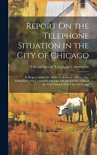 Report On the Telephone Situation in the City of Chicago: In Respect to Service, Rates, Regulation of Rates, Etc. Submitted to the Committee On Gas, Oil and Electric Light of the City Council of the City of Chicago