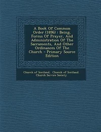 A Book Of Common Order (1896): Being, Forms Prayer, And Administration The Sacraments, Other Ordinances Church