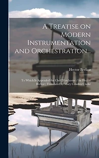 A Treatise on Modern Instrumentation and Orchestration...: To Which is Appended the Chef D'orchestre / by Hector Berlioz; Translated by Mary Cowden Clarke