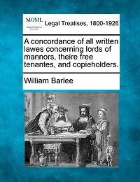 A Concordance Of All Written Lawes Concerning Lords Of Mannors, Theire Free Tenantes, And Copieholders.