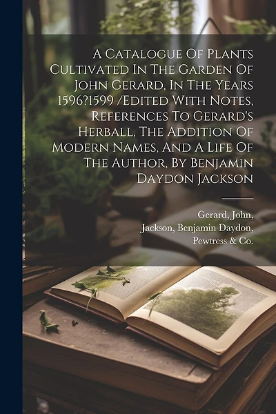 A Catalogue Of Plants Cultivated In The Garden Of John Gerard, In The Years 1596?1599 /edited With Notes, References To Gerard's Herball, The Addition Of Modern Names, And A Life Of The Author