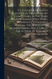 A Catalogue Of Plants Cultivated In The Garden Of John Gerard, In The Years 1596?1599 /edited With Notes, References To Gerard's Herball, The Addition Of Modern Names, And A Life Of The Author