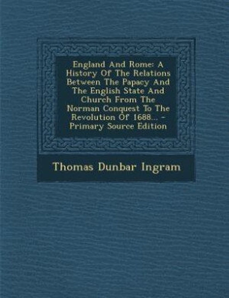 England And Rome: A History Of The Relations Between The Papacy And The English State And Church From The Norman Conq