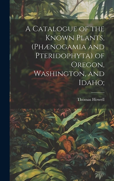 A Catalogue of the Known Plants, (Phænogamia and Pteridophyta) of Oregon, Washington