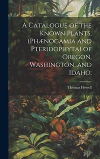 A Catalogue of the Known Plants, (Phænogamia and Pteridophyta) of Oregon, Washington