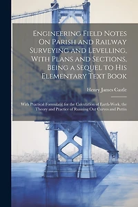 Engineering Field Notes On Parish and Railway Surveying and Levelling, With Plans and Sections, Being a Sequel to His Elementary Text Book: With Practical Formula@ for the Calculation of Earth-Work, the Theory and Practice of Running Out Curves and Puttin