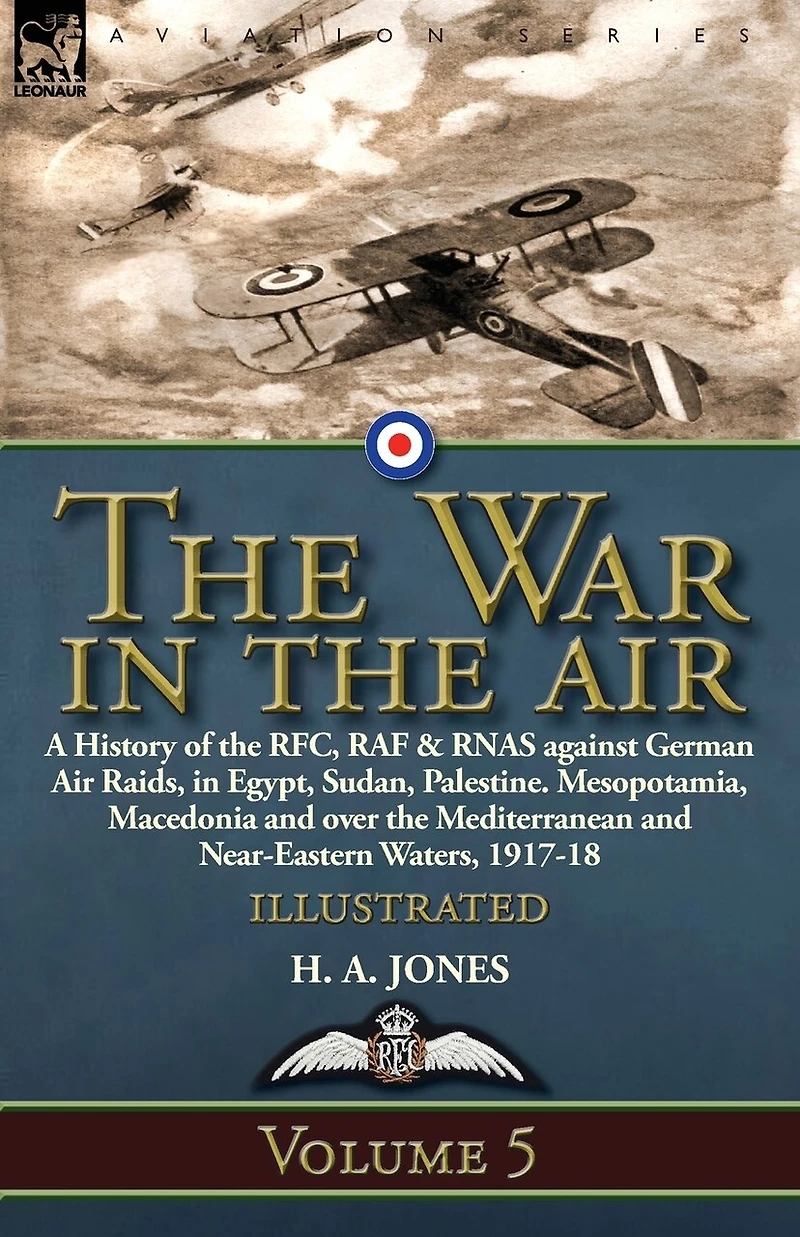the War Air: Volume 5-A History of RFC, RAF & RNAS against German Air Raids, Egypt, Sudan, Palestine. Mesopotamia, Macedonia and over Mediterranean Near-Eastern Waters, 1917-18