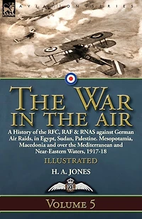 the War Air: Volume 5-A History of RFC, RAF & RNAS against German Air Raids, Egypt, Sudan, Palestine. Mesopotamia, Macedonia and over Mediterranean Near-Eastern Waters, 1917-18