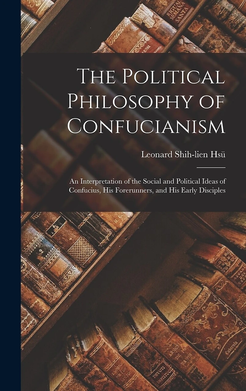 The Political Philosophy of Confucianism: an Interpretation of the Social and Political Ideas of Confucius, His Forerunners, and His Early Disciples