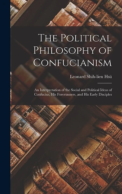 The Political Philosophy of Confucianism: an Interpretation of the Social and Political Ideas of Confucius, His Forerunners, and His Early Disciples
