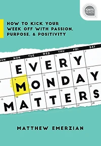 Every Monday Matters: How To Kick Your Week Off With Passion, Purpose, And Positivity
