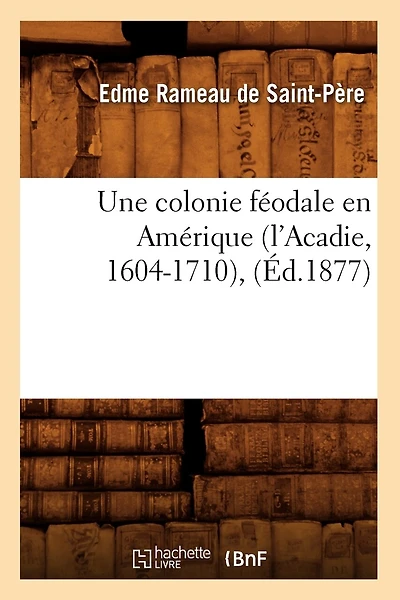 Une Colonie Féodale En Amérique (l'Acadie, 1604-1710), (Éd.1877)