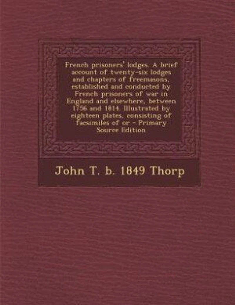 French Prisoners' Lodges. A Brief Account of Twenty-six Lodges and Chapters Freemasons, Established Conducted by Prisoners war England Elsewhere, Between 1756 1814. Illustrated Eighteen Plates, Consisting Facsimiles Or