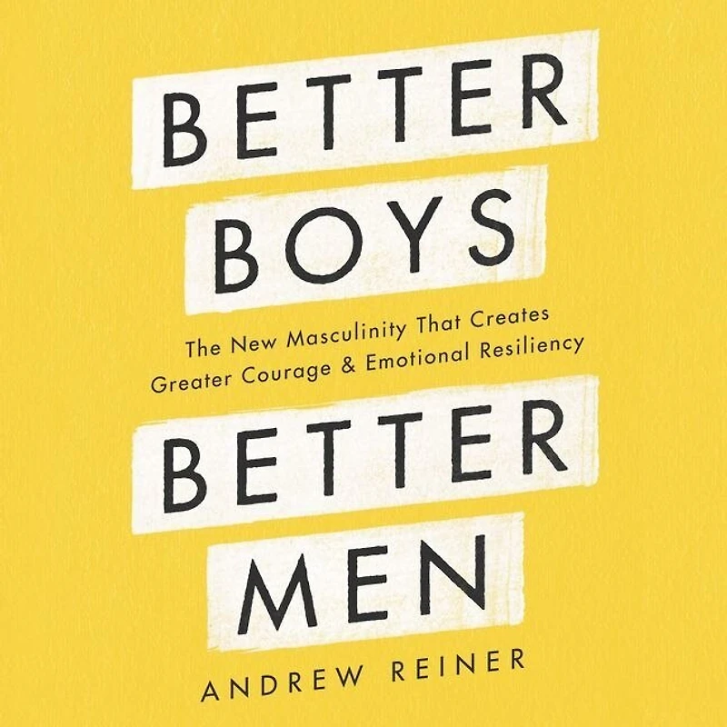 Better Boys, Men: The New Masculinity That Creates Greater Courage and Emotional Resiliency
