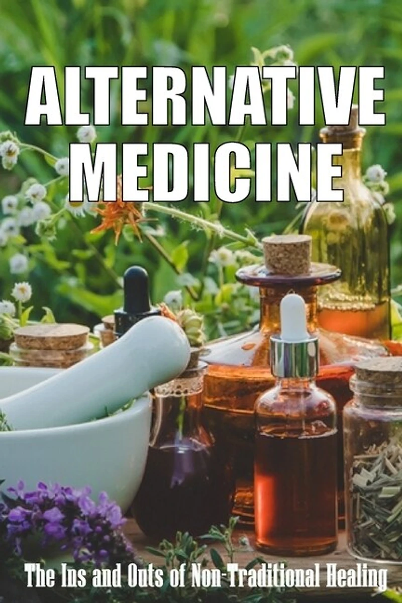 Alternative Medicine: The Ins and Outs of Non-Traditional Healing A Guide to the Many Different Components of Alternative Medicine