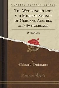 The Watering Places and Mineral Springs of Germany, Austria, and Switzerland: With Notes (Classic Reprint)