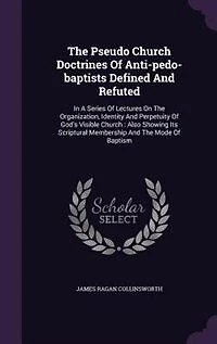The Pseudo Church Doctrines Of Anti-pedo-baptists Defined And Refuted: A Series Lectures On Organization, Identity Perpetuity God's Visible : Also