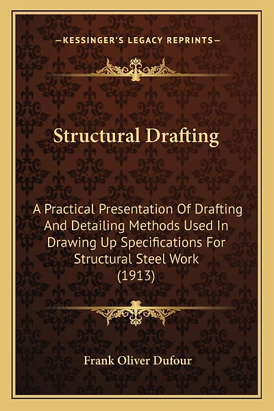 Structural Drafting: A Practical Presentation Of Drafting And Detailing Methods Used In Drawing Up Specifications For Structural Steel Work (1913)