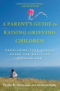 A Parent's Guide to Raising Grieving Children: Rebuilding Your Family after the Death of a Loved One