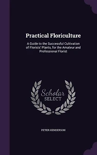 Practical Floriculture: A Guide to the Successful Cultivation of Florists' Plants, for the Amateur and Professional Florist