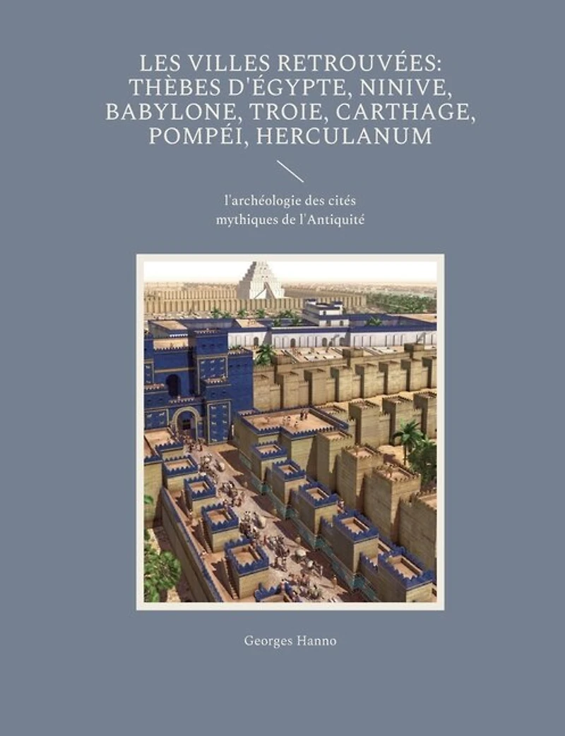 Les Villes retrouvées: Thèbes d'Égypte, Ninive, Babylone, Troie, Carthage, Pompéi, Herculanum: l'archéologie des cités mythiques de l'Antiquité