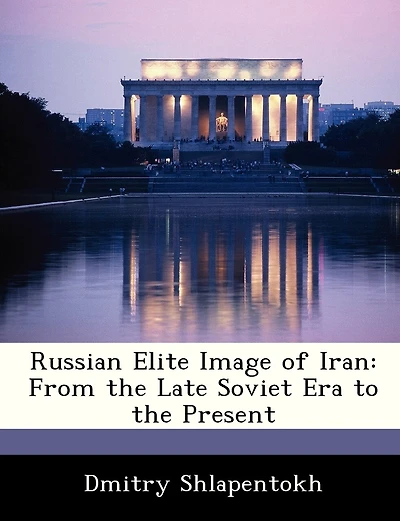 Russian Elite Image of Iran: From the Late Soviet Era to Present - Scholar's Choice Edition
