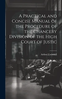 A Practical and Concise Manual of the Procedure of the Chancery Division of the High Court of Justic