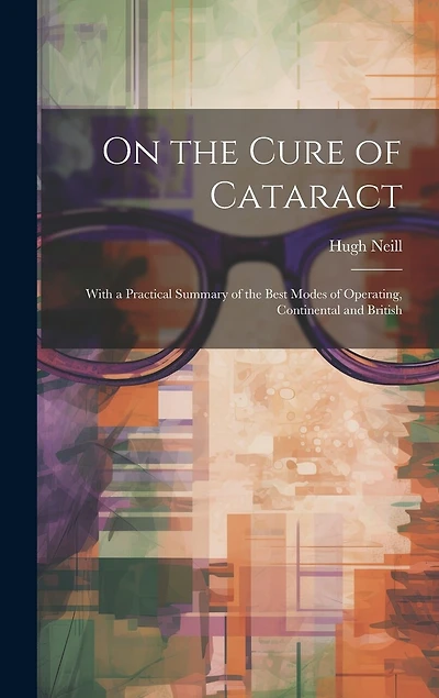 On the Cure of Cataract: With a Practical Summary of the Best Modes of Operating