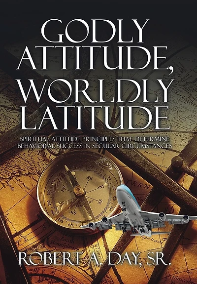 Godly Attitude, Worldly Latitude: Spiritual Attitude Principles that Determine Behavioral Success Secular Circumstances