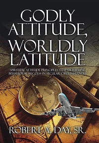 Godly Attitude, Worldly Latitude: Spiritual Attitude Principles that Determine Behavioral Success Secular Circumstances