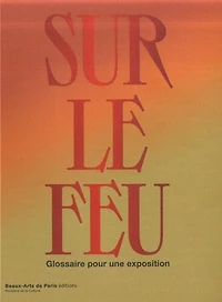 Sur le feu : glossaire pour une exposition : exposition, Beaux-arts de Paris, du 1er juin au 16 juillet 2023: glossaire pour une exposition