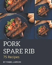 75 Pork Spare Rib Recipes: Keep Calm and Try Pork Spare Rib Cookbook