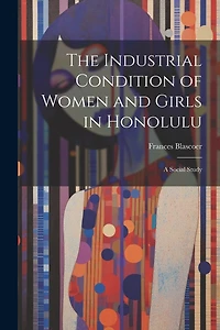 The Industrial Condition of Women and Girls in Honolulu; a Social Study